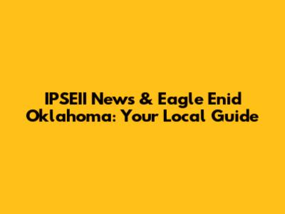 IPSEII News & Eagle Enid Oklahoma: Your Local Guide