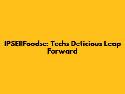 IPSEIIFoodse: Tech's Delicious Leap Forward