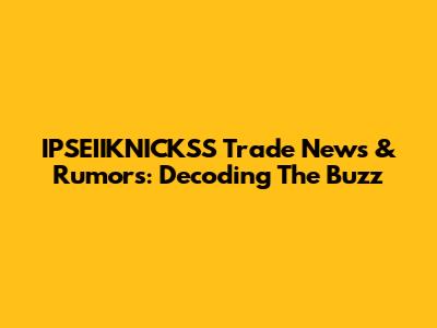 IPSEIIKNICKSS Trade News & Rumors: Decoding The Buzz