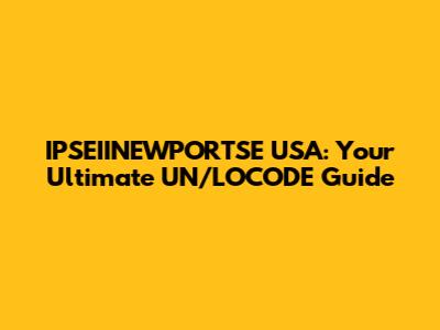 IPSEIINEWPORTSE USA: Your Ultimate UN/LOCODE Guide