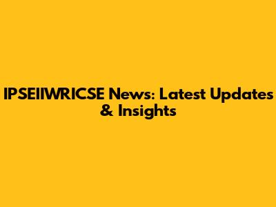 IPSEIIWRICSE News: Latest Updates & Insights