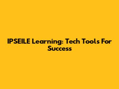 IPSEILE Learning: Tech Tools For Success