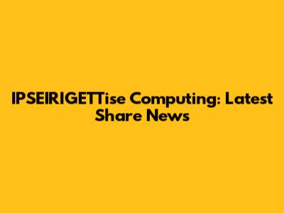 IPSEIRIGETTise Computing: Latest Share News