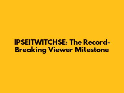 IPSEITWITCHSE: The Record-Breaking Viewer Milestone