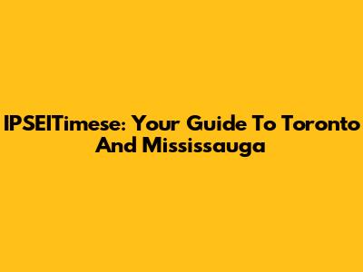 IPSEITimese: Your Guide To Toronto And Mississauga