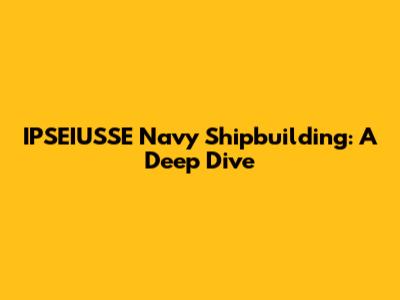 IPSEIUSSE Navy Shipbuilding: A Deep Dive