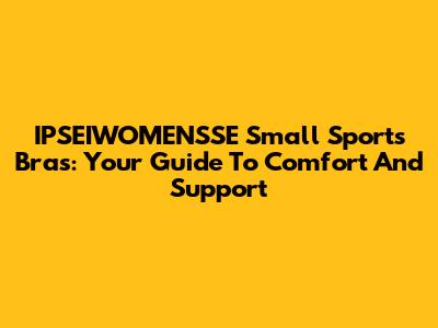 IPSEIWOMENSSE Small Sports Bras: Your Guide To Comfort And Support