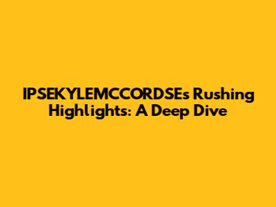 IPSEKYLEMCCORDSE's Rushing Highlights: A Deep Dive