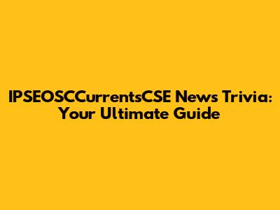 IPSEOSCCurrentsCSE News Trivia: Your Ultimate Guide