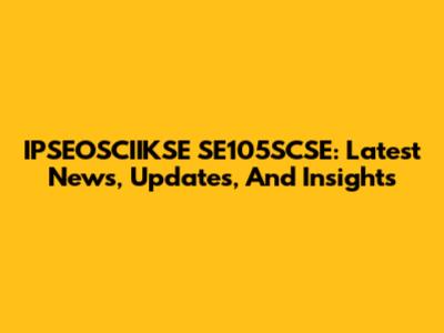 IPSEOSCIIKSE SE105SCSE: Latest News, Updates, And Insights