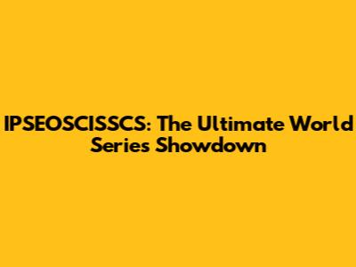 IPSEOSCISSCS: The Ultimate World Series Showdown