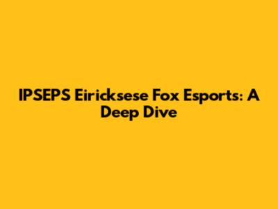 IPSEPS Eiricksese Fox Esports: A Deep Dive