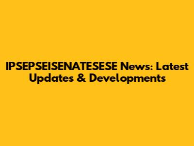 IPSEPSEISENATESESE News: Latest Updates & Developments
