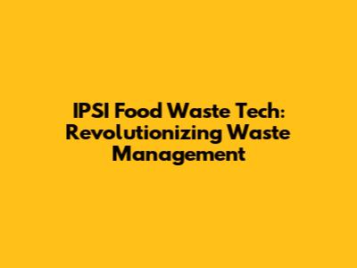 IPSI Food Waste Tech: Revolutionizing Waste Management