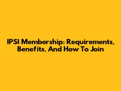 IPSI Membership: Requirements, Benefits, And How To Join