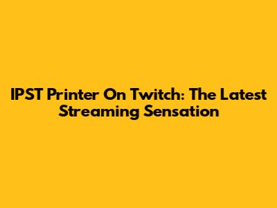 IPST Printer On Twitch: The Latest Streaming Sensation