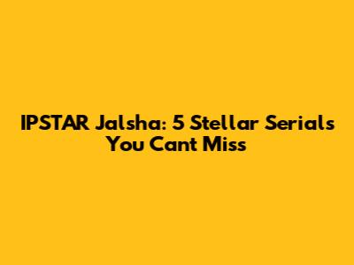 IPSTAR Jalsha: 5 Stellar Serials You Can't Miss