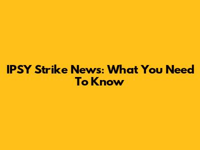 IPSY Strike News: What You Need To Know