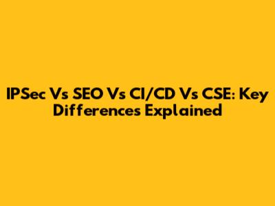 IPSec Vs SEO Vs CI/CD Vs CSE: Key Differences Explained