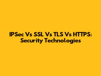 IPSec Vs SSL Vs TLS Vs HTTPS: Security Technologies