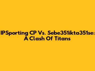 IPSporting CP Vs. Sebe351ikta351se: A Clash Of Titans
