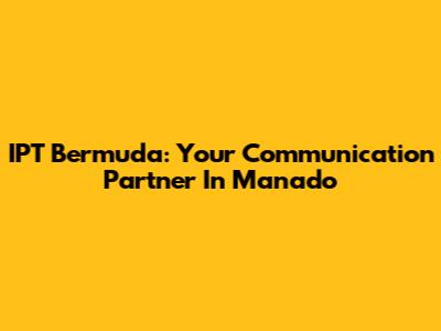 IPT Bermuda: Your Communication Partner In Manado