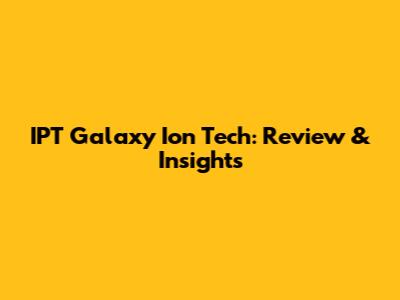 IPT Galaxy Ion Tech: Review & Insights