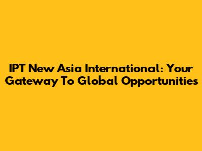 IPT New Asia International: Your Gateway To Global Opportunities