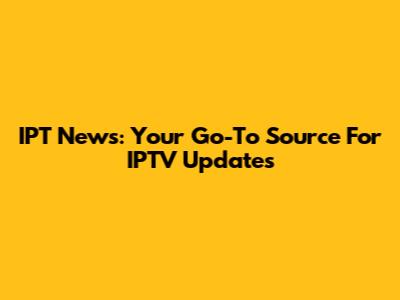 IPT News: Your Go-To Source For IPTV Updates