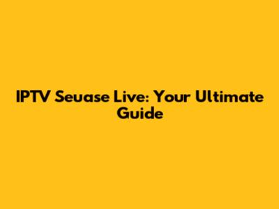 IPTV Seuase Live: Your Ultimate Guide