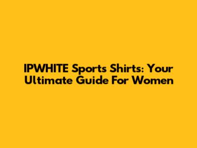 IPWHITE Sports Shirts: Your Ultimate Guide For Women