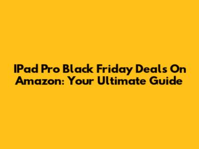 IPad Pro Black Friday Deals On Amazon: Your Ultimate Guide
