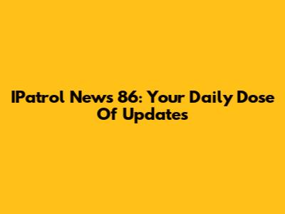 IPatrol News 86: Your Daily Dose Of Updates