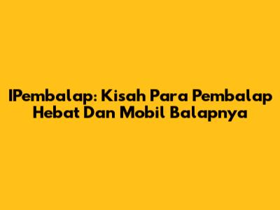 IPembalap: Kisah Para Pembalap Hebat Dan Mobil Balapnya