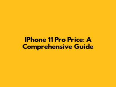 IPhone 11 Pro Price: A Comprehensive Guide