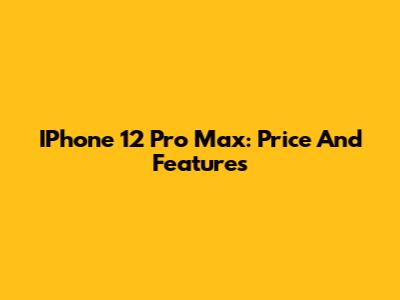 IPhone 12 Pro Max: Price And Features