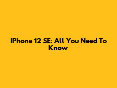 IPhone 12 SE: All You Need To Know