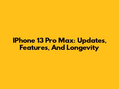 IPhone 13 Pro Max: Updates, Features, And Longevity