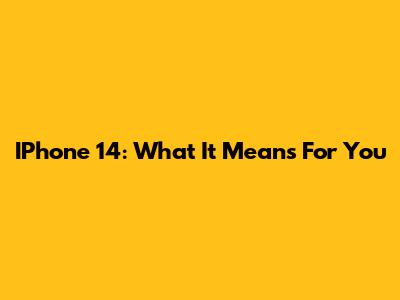 IPhone 14: What It Means For You