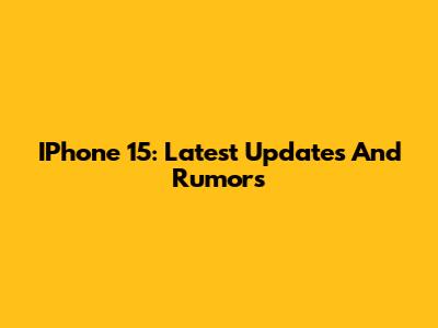 IPhone 15: Latest Updates And Rumors