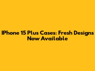 IPhone 15 Plus Cases: Fresh Designs Now Available