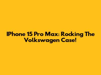 IPhone 15 Pro Max: Rocking The Volkswagen Case!