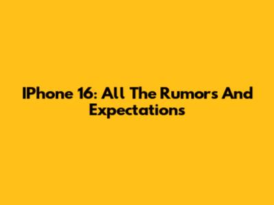 IPhone 16: All The Rumors And Expectations