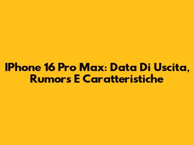 IPhone 16 Pro Max: Data Di Uscita, Rumors E Caratteristiche