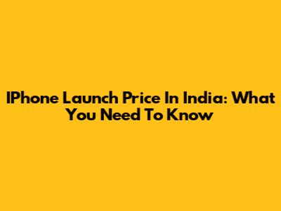 IPhone Launch Price In India: What You Need To Know