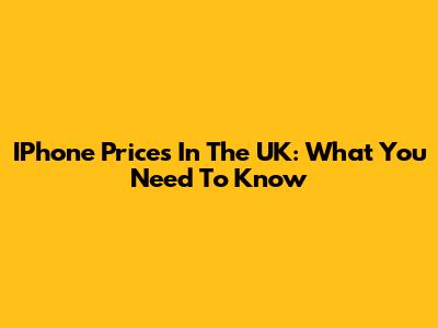 IPhone Prices In The UK: What You Need To Know