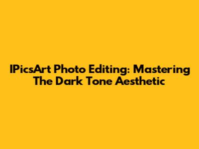 IPicsArt Photo Editing: Mastering The Dark Tone Aesthetic