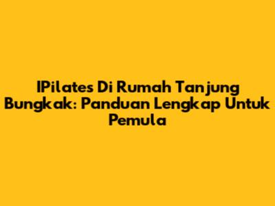 IPilates Di Rumah Tanjung Bungkak: Panduan Lengkap Untuk Pemula