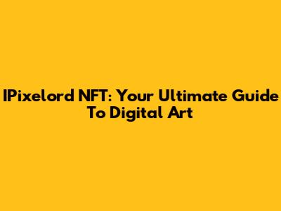 IPixelord NFT: Your Ultimate Guide To Digital Art