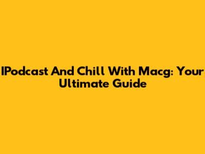 IPodcast And Chill With Macg: Your Ultimate Guide